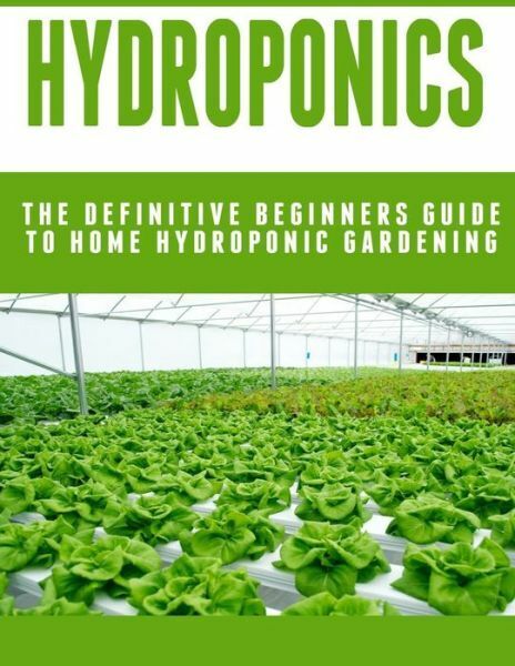 Hydroponics: The Definitive Beginners Guide To Home Hydroponic Gardening