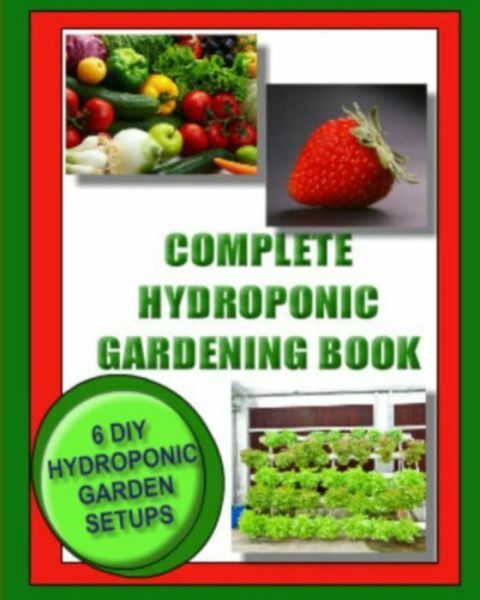 Complete Hydroponic Gardening Book: 6 Diy Garden Set Ups For Growing Vegeta...