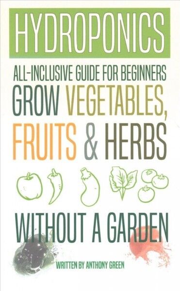 Hydroponics : All-Inclusive Guide for Beginners to Grow Fruits, Vegetables & ...